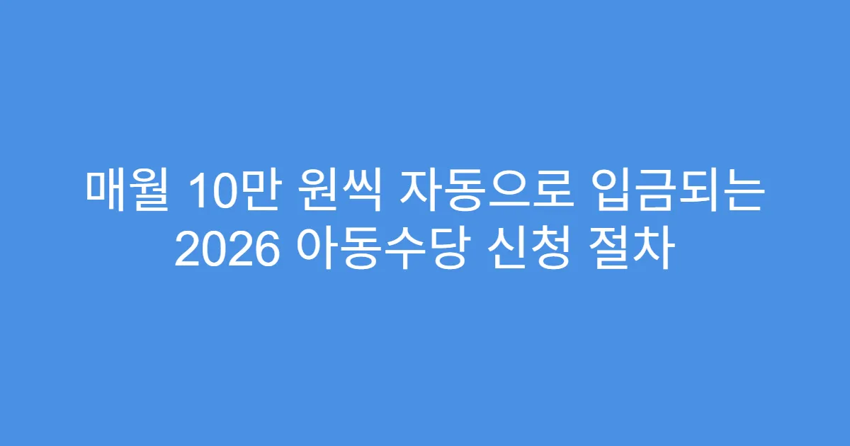 매월 10만 원씩 자동으로 입금되는 2026 아동수당 신청 절차