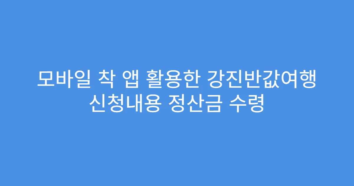 모바일 착 앱 활용한 강진반값여행 신청내용 정산금 수령