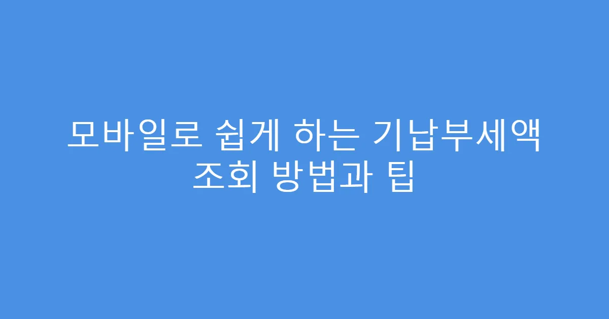 모바일로 쉽게 하는 기납부세액 조회 방법과 팁