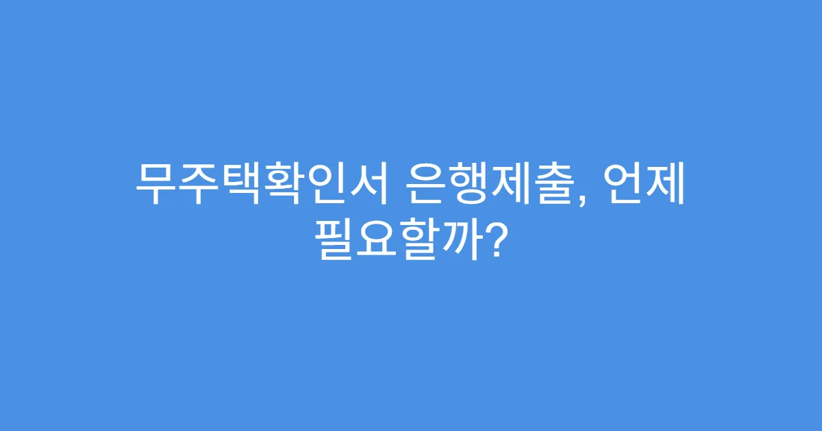 무주택확인서 은행제출, 언제 필요할까?