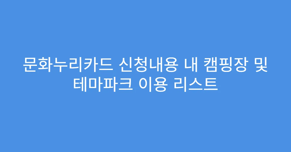 문화누리카드 신청내용 내 캠핑장 및 테마파크 이용 리스트
