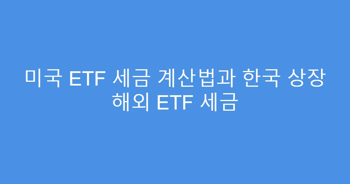 미국 ETF 세금 계산법과 한국 상장 해외 ETF 세금