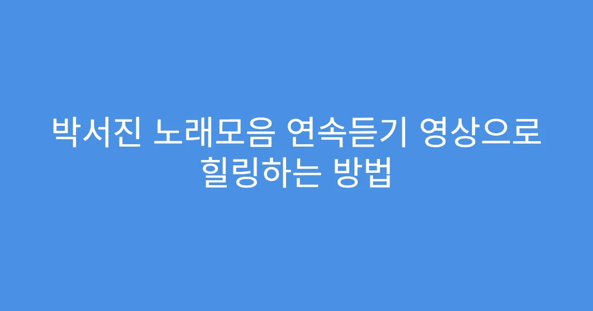 박서진 노래모음 연속듣기 영상으로 힐링하는 방법