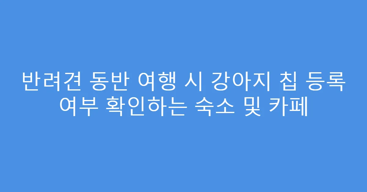 반려견 동반 여행 시 강아지 칩 등록 여부 확인하는 숙소 및 카페