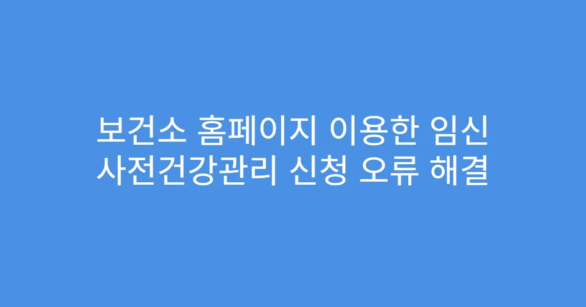 보건소 홈페이지 이용한 임신 사전건강관리 신청 오류 해결