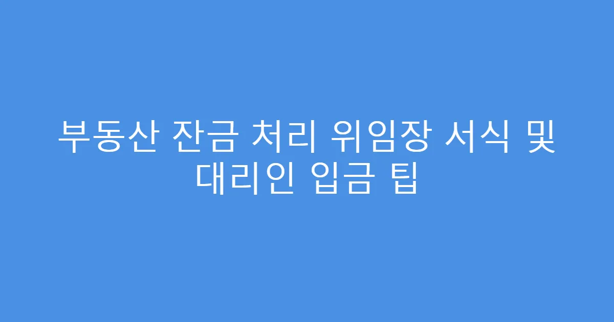부동산 잔금 처리 위임장 서식 및 대리인 입금 팁