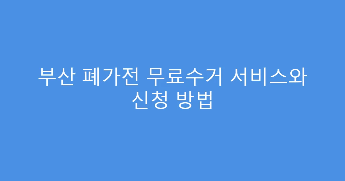 부산 폐가전 무료수거 서비스와 신청 방법
