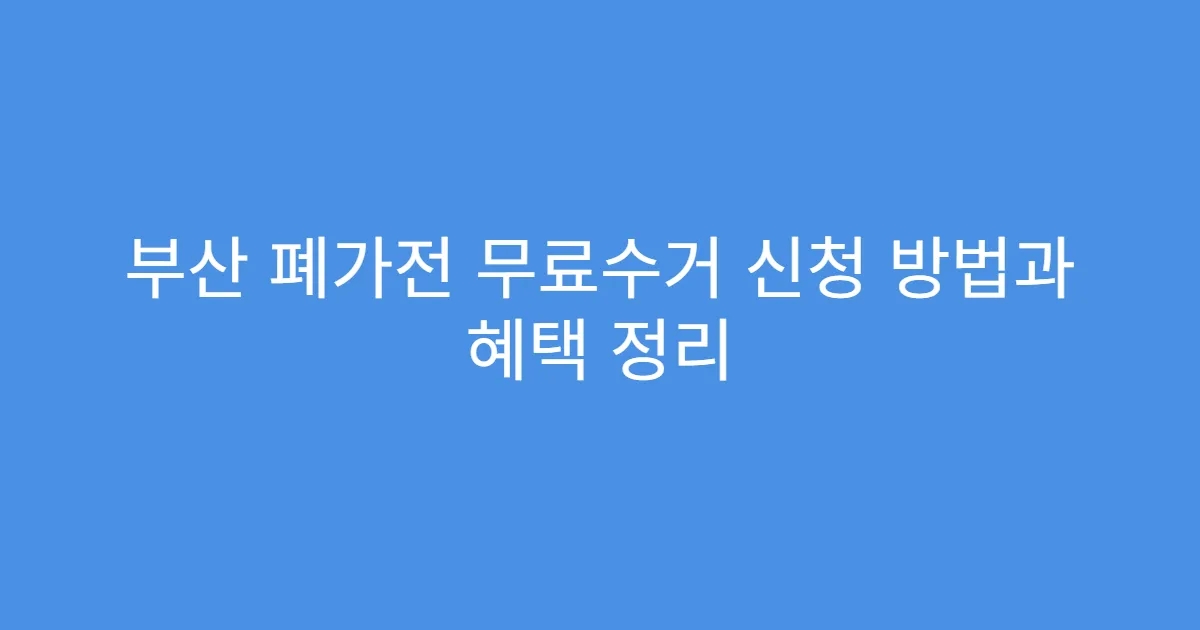 부산 폐가전 무료수거 신청 방법과 혜택 정리