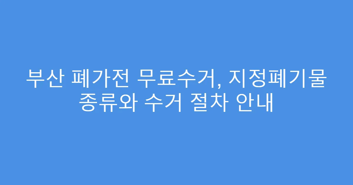 부산 폐가전 무료수거, 지정폐기물 종류와 수거 절차 안내