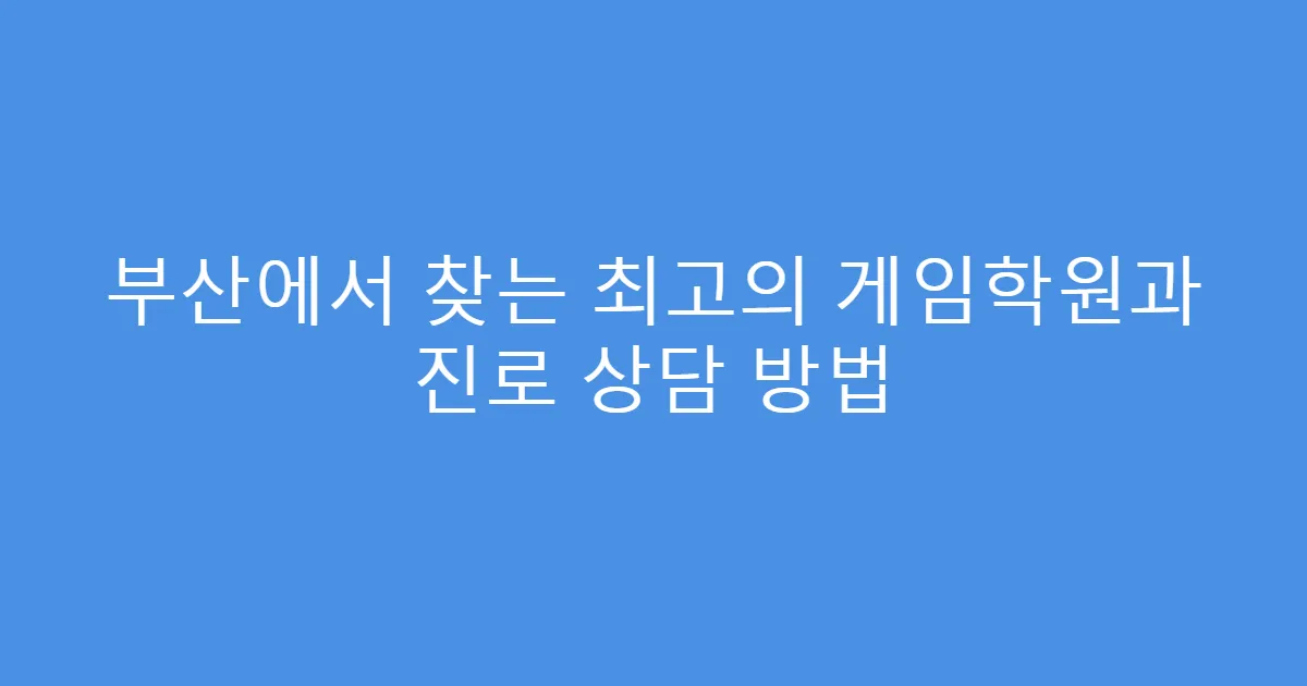 부산에서 찾는 최고의 게임학원과 진로 상담 방법
