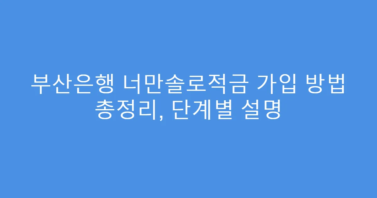 부산은행 너만솔로적금 가입 방법 총정리, 단계별 설명