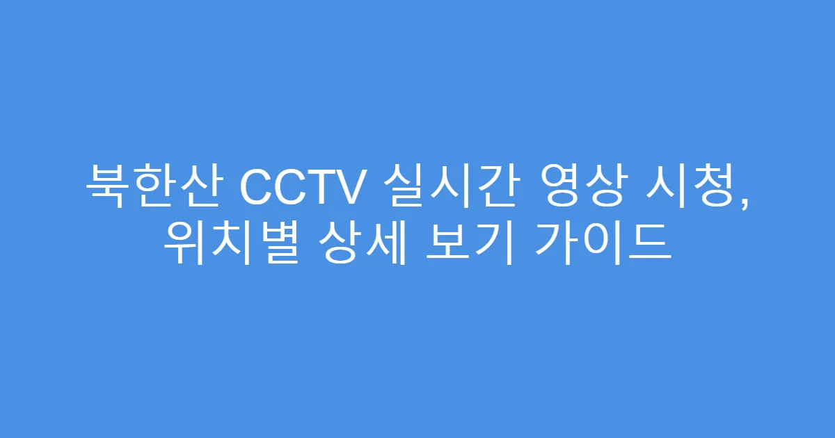 북한산 CCTV 실시간 영상 시청, 위치별 상세 보기 가이드
