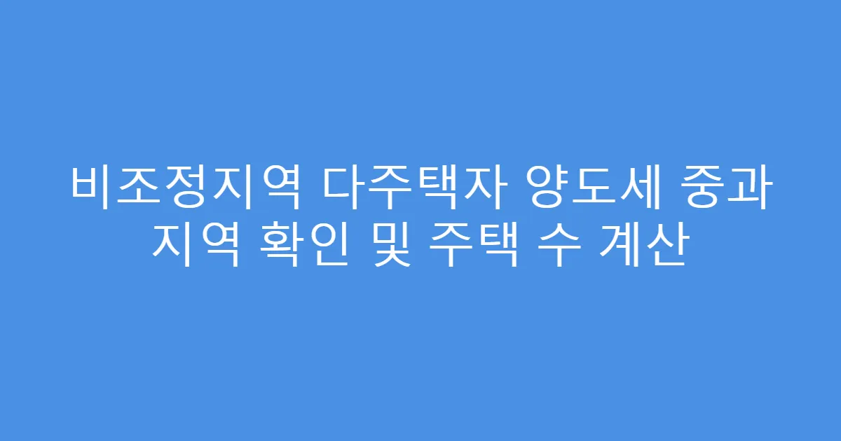 비조정지역 다주택자 양도세 중과 지역 확인 및 주택 수 계산