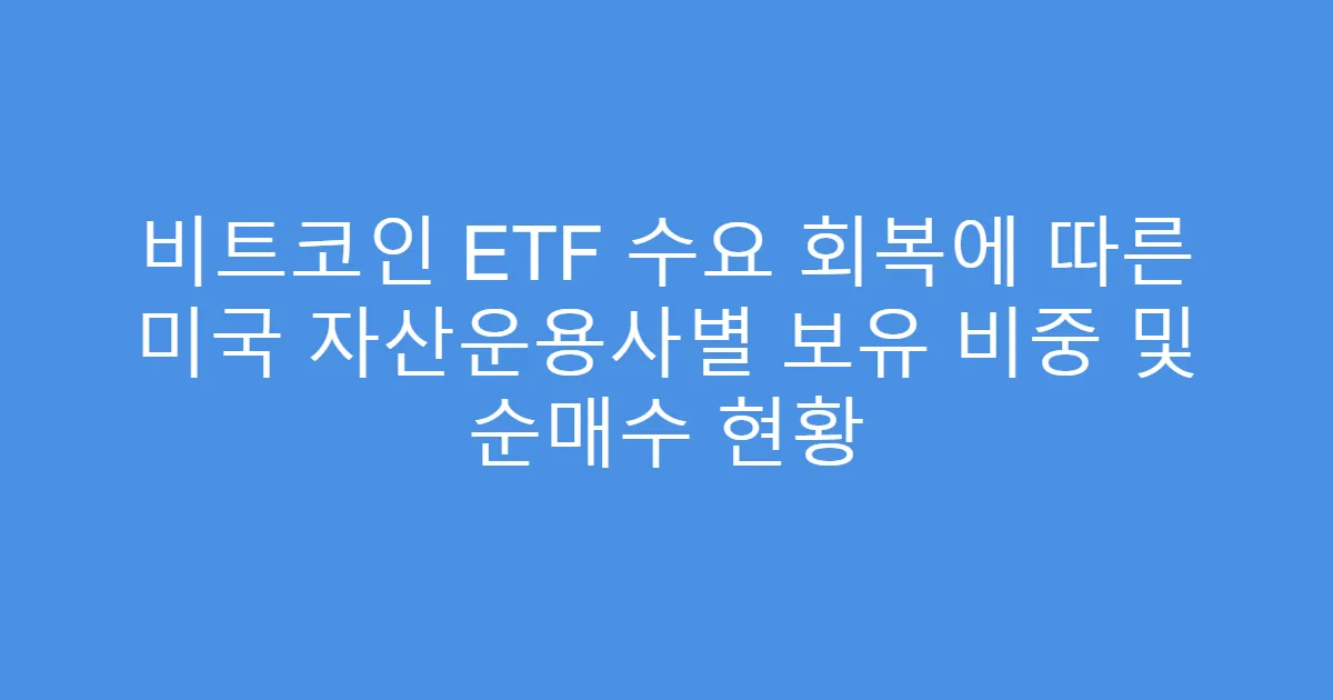 비트코인 ETF 수요 회복에 따른 미국 자산운용사별 보유 비중 및 순매수 현황