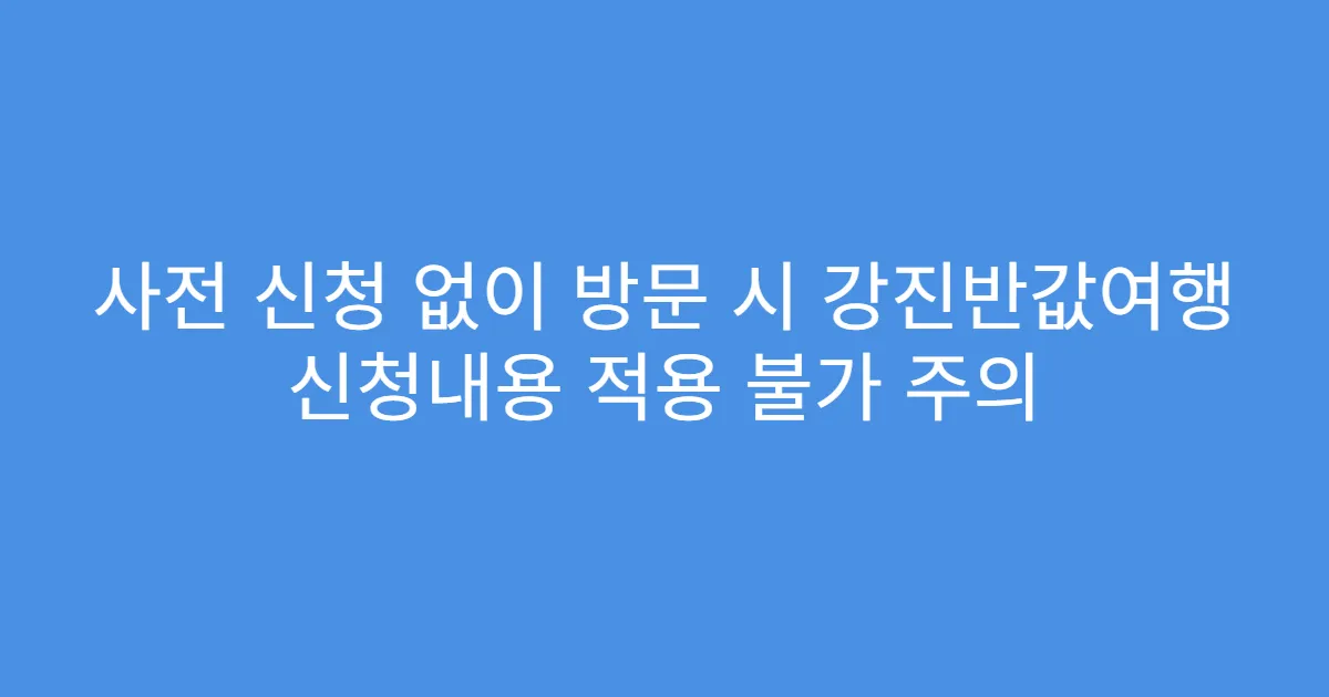 사전 신청 없이 방문 시 강진반값여행 신청내용 적용 불가 주의