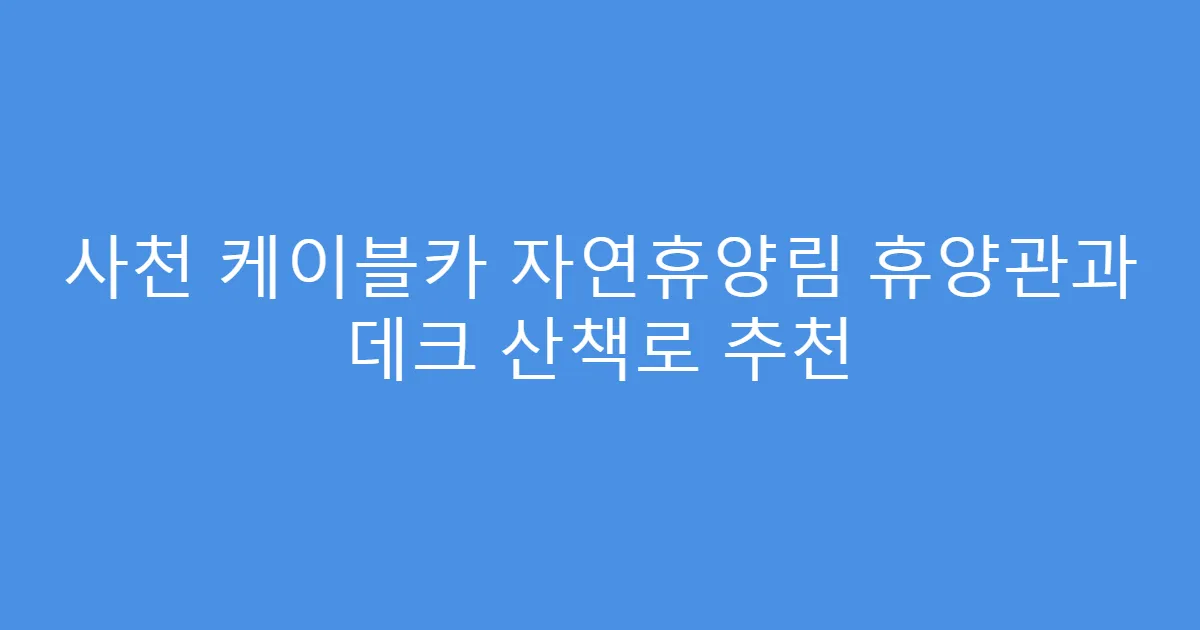 사천 케이블카 자연휴양림 휴양관과 데크 산책로 추천