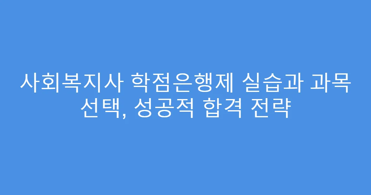 사회복지사 학점은행제 실습과 과목 선택, 성공적 합격 전략