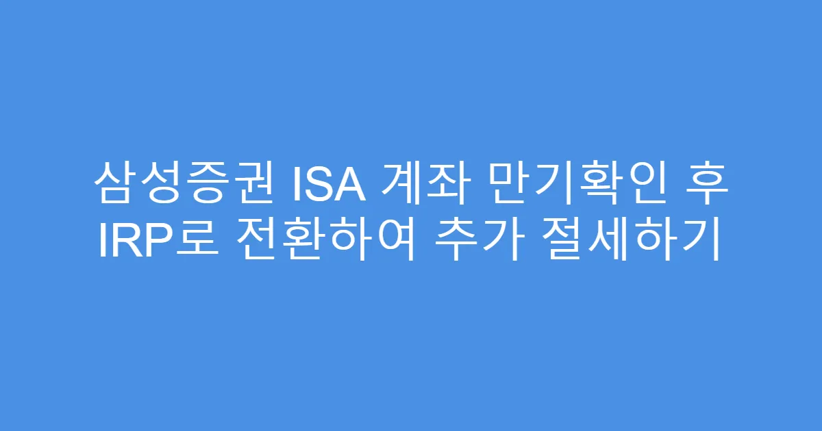 삼성증권 ISA 계좌 만기확인 후 IRP로 전환하여 추가 절세하기