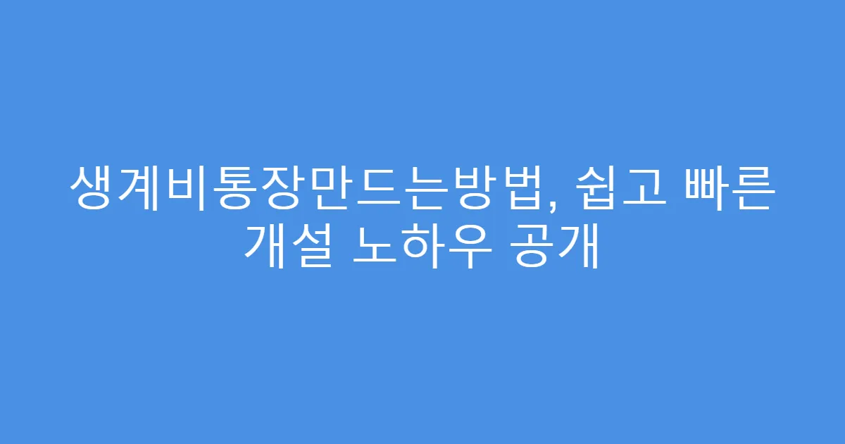생계비통장만드는방법, 쉽고 빠른 개설 노하우 공개