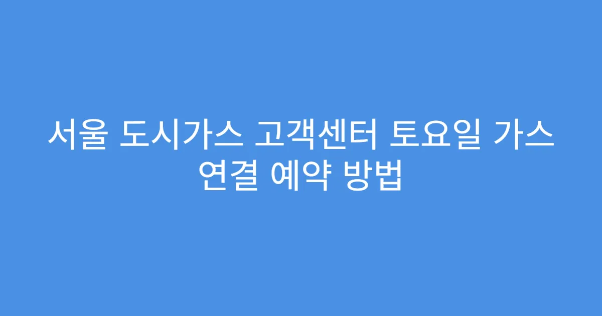 서울 도시가스 고객센터 토요일 가스 연결 예약 방법