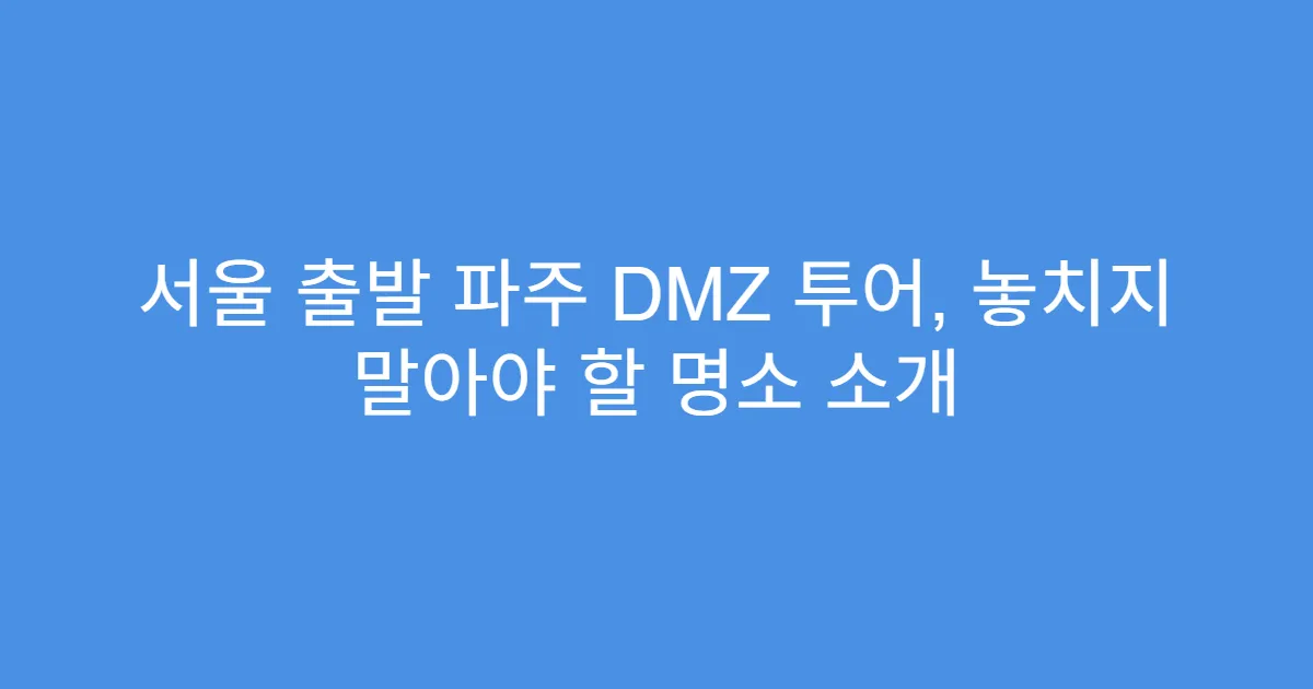 서울 출발 파주 DMZ 투어, 놓치지 말아야 할 명소 소개