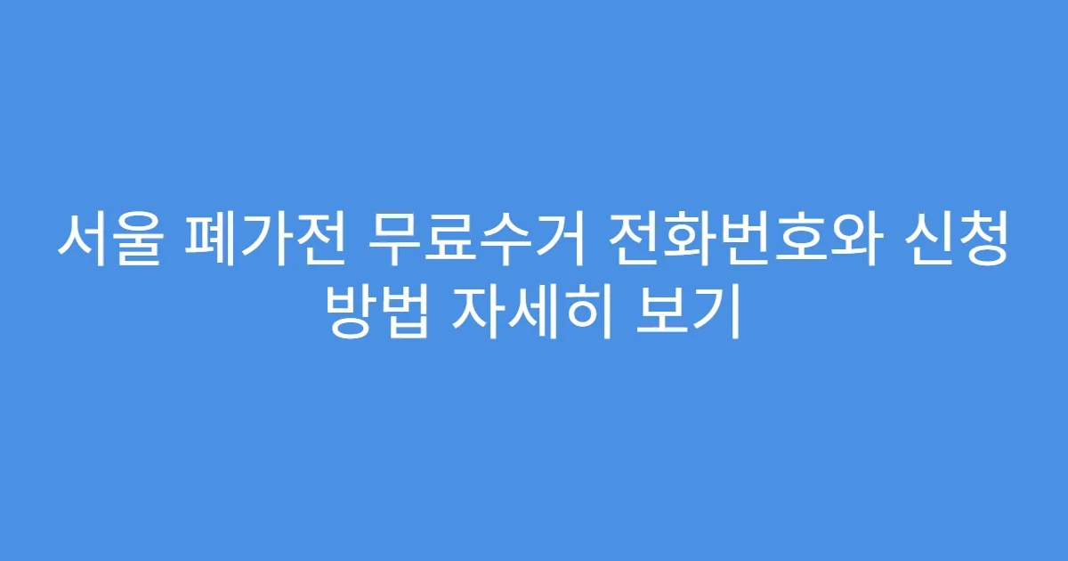 서울 폐가전 무료수거 전화번호와 신청 방법 자세히 보기