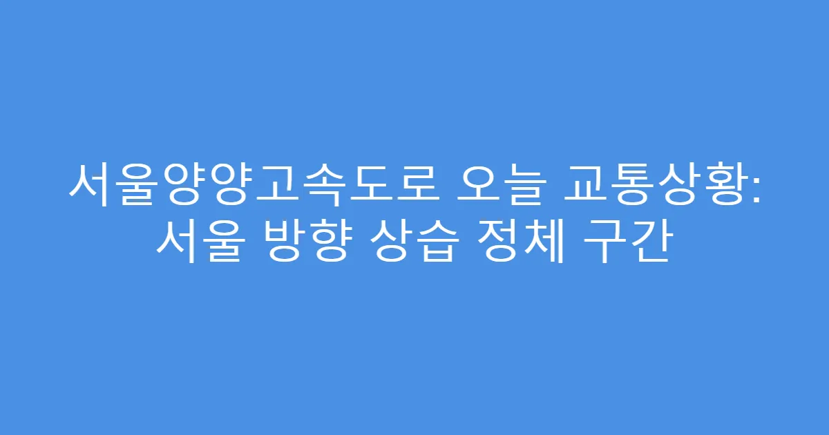 서울양양고속도로 오늘 교통상황: 서울 방향 상습 정체 구간