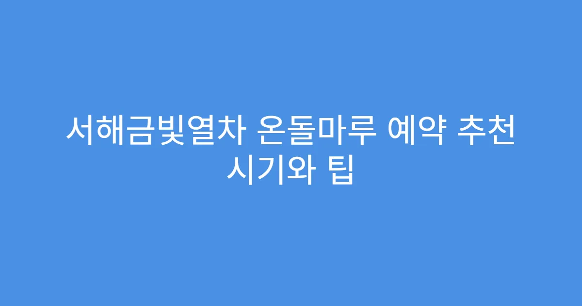 서해금빛열차 온돌마루 예약 추천 시기와 팁