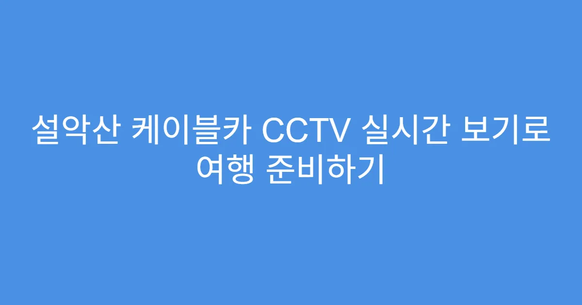 설악산 케이블카 CCTV 실시간 보기로 여행 준비하기
