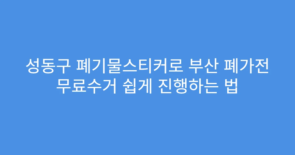 성동구 폐기물스티커로 부산 폐가전 무료수거 쉽게 진행하는 법