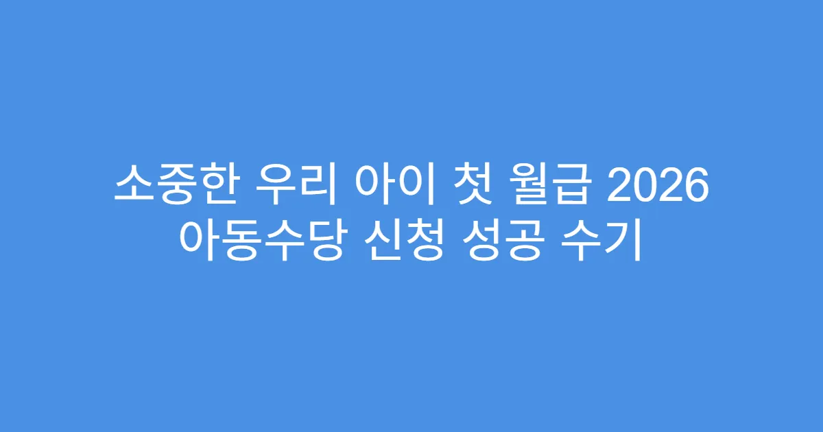 소중한 우리 아이 첫 월급 2026 아동수당 신청 성공 수기