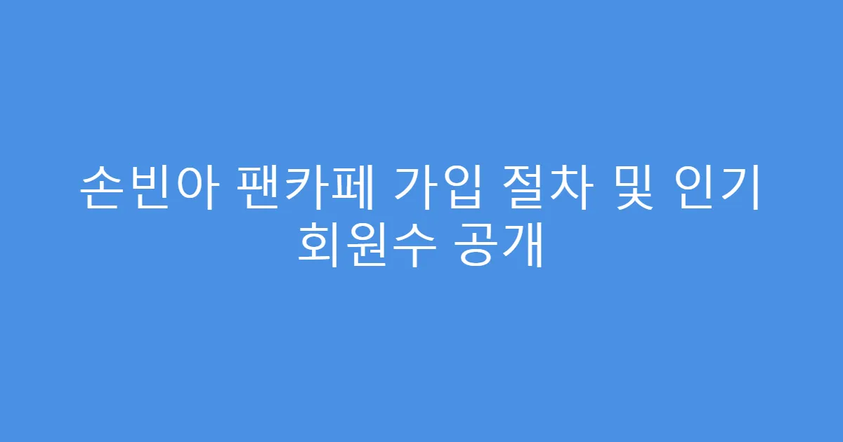 손빈아 팬카페 가입 절차 및 인기 회원수 공개