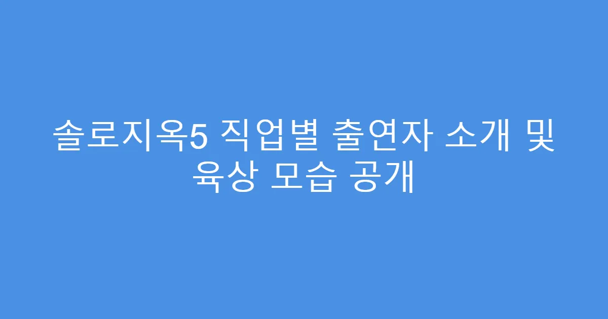 솔로지옥5 직업별 출연자 소개 및 육상 모습 공개