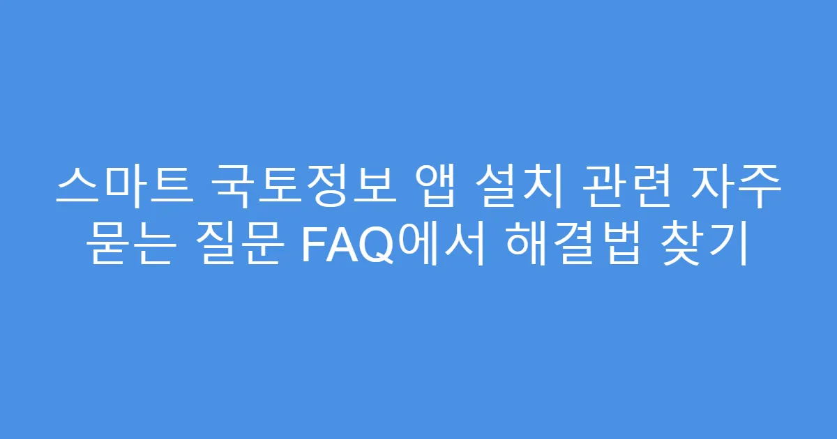 스마트 국토정보 앱 설치 관련 자주 묻는 질문 FAQ에서 해결법 찾기