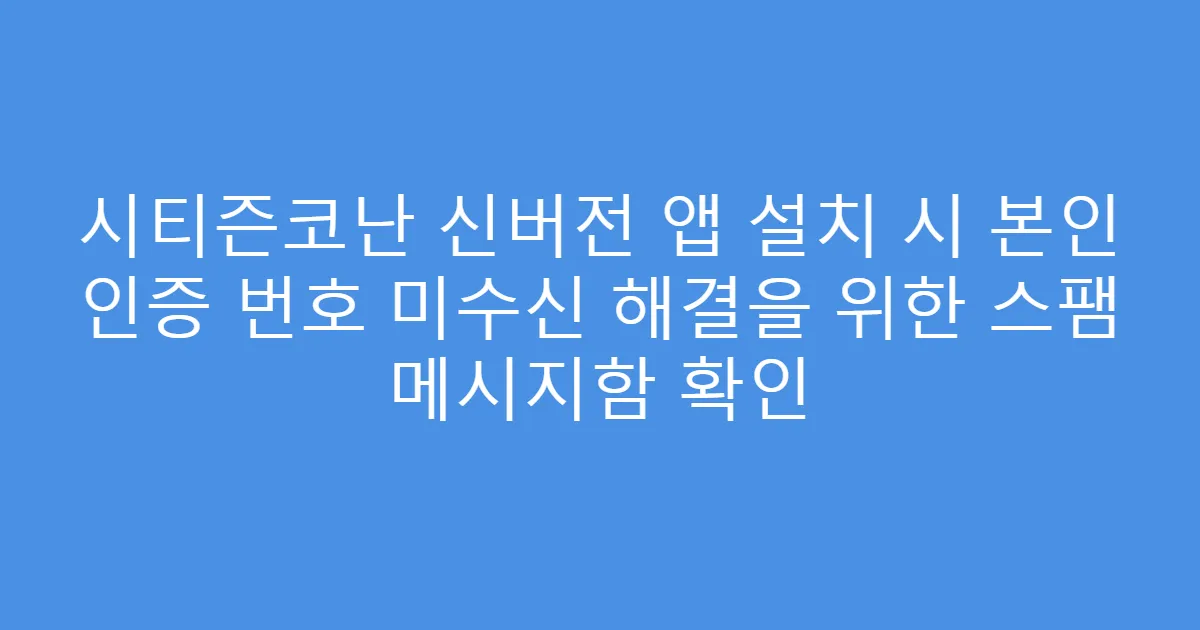 시티즌코난 신버전 앱 설치 시 본인 인증 번호 미수신 해결을 위한 스팸 메시지함 확인