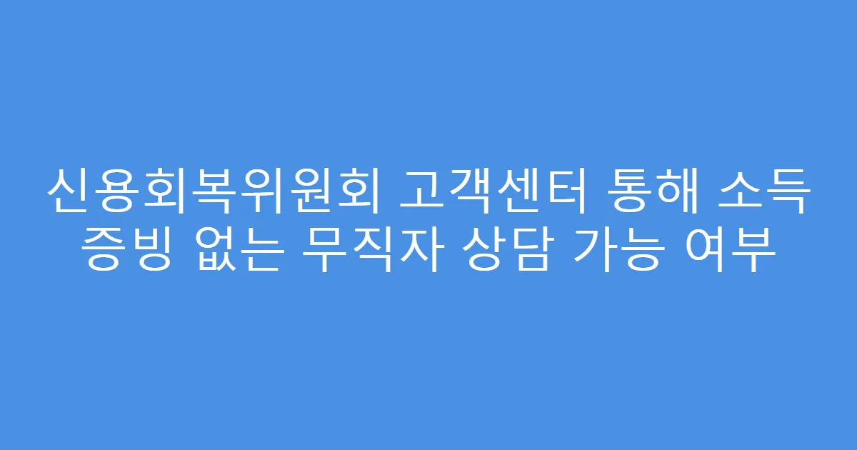 신용회복위원회 고객센터 통해 소득 증빙 없는 무직자 상담 가능 여부