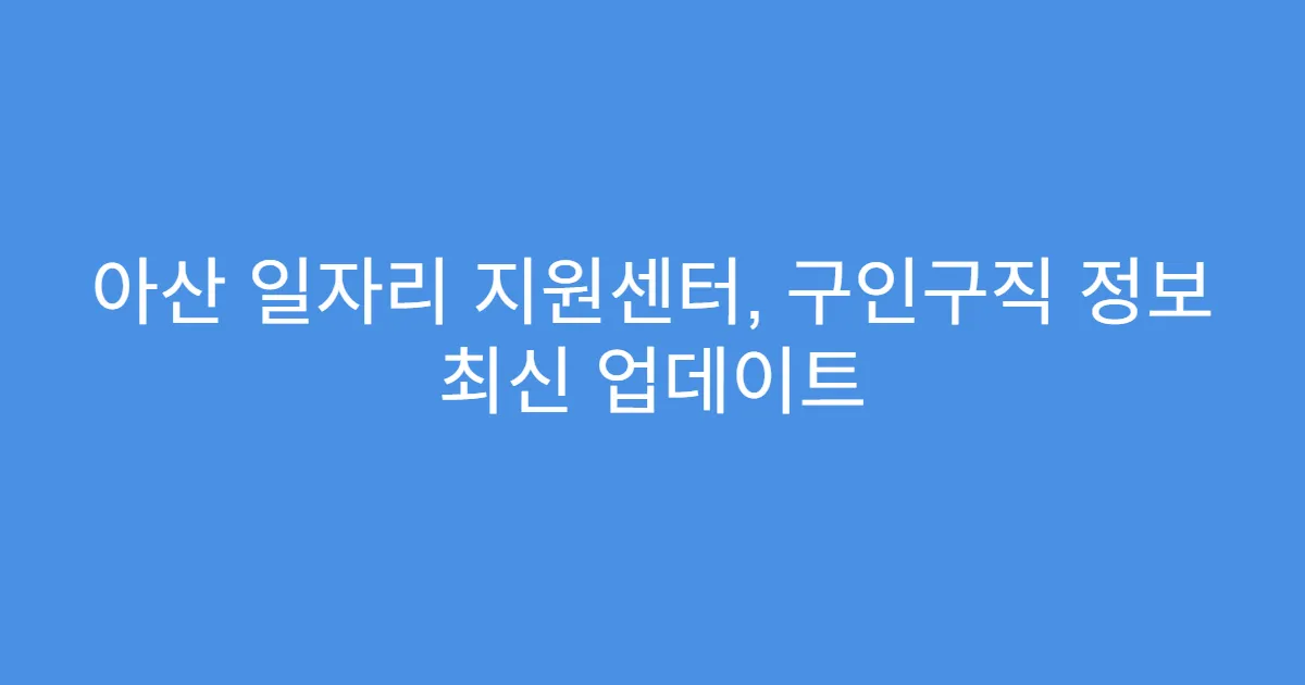 아산 일자리 지원센터, 구인구직 정보 최신 업데이트