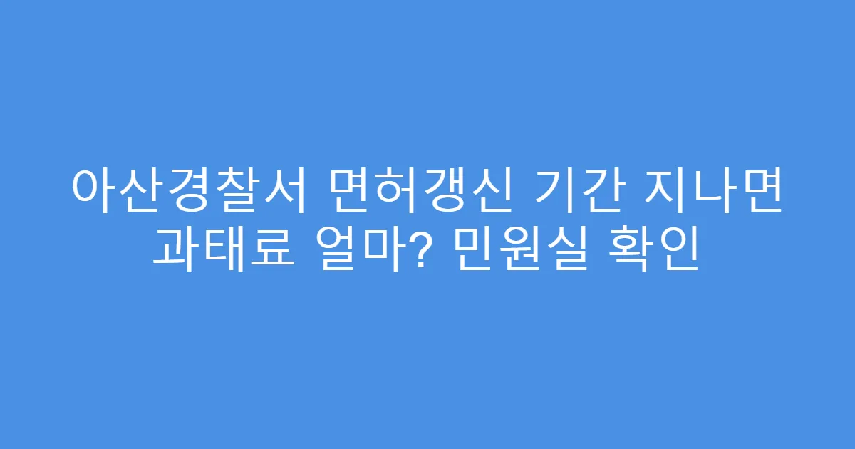 아산경찰서 면허갱신 기간 지나면 과태료 얼마? 민원실 확인
