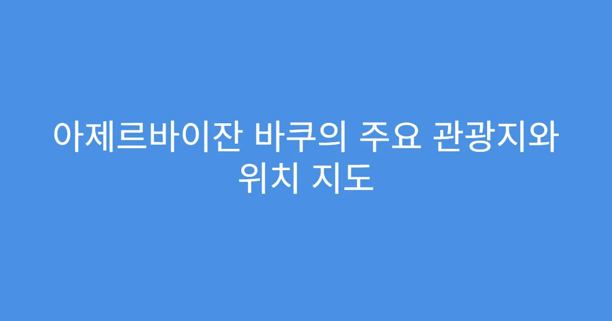 아제르바이잔 바쿠의 주요 관광지와 위치 지도
