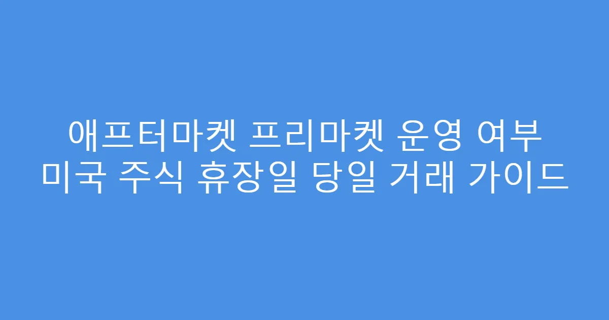 애프터마켓 프리마켓 운영 여부 미국 주식 휴장일 당일 거래 가이드