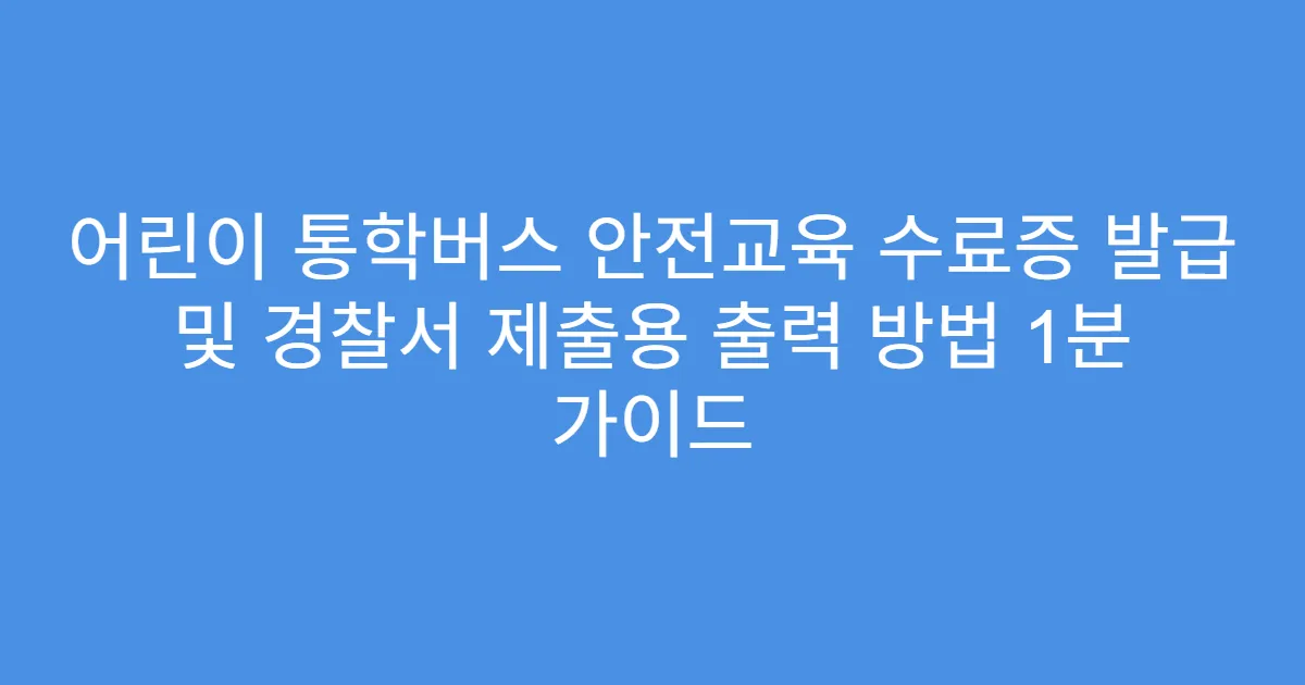 어린이 통학버스 안전교육 수료증 발급 및 경찰서 제출용 출력 방법 1분 가이드