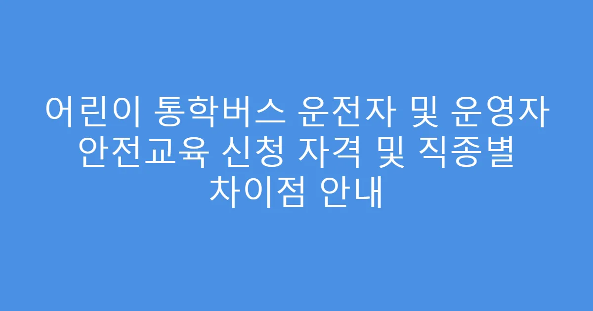 어린이 통학버스 운전자 및 운영자 안전교육 신청 자격 및 직종별 차이점 안내