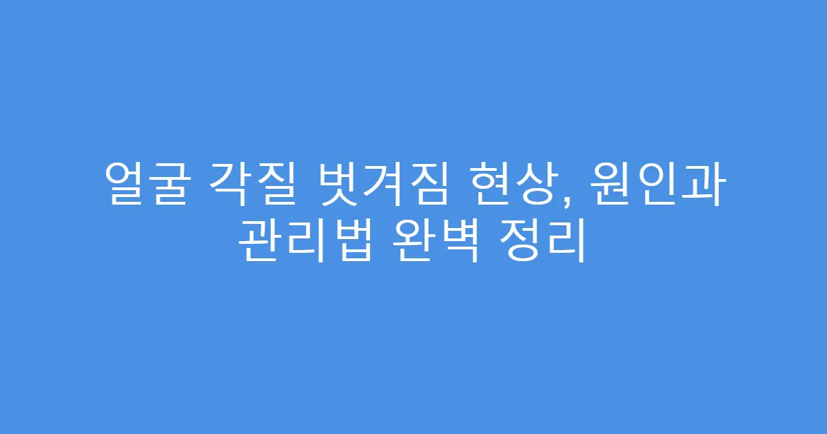 얼굴 각질 벗겨짐 현상, 원인과 관리법 완벽 정리