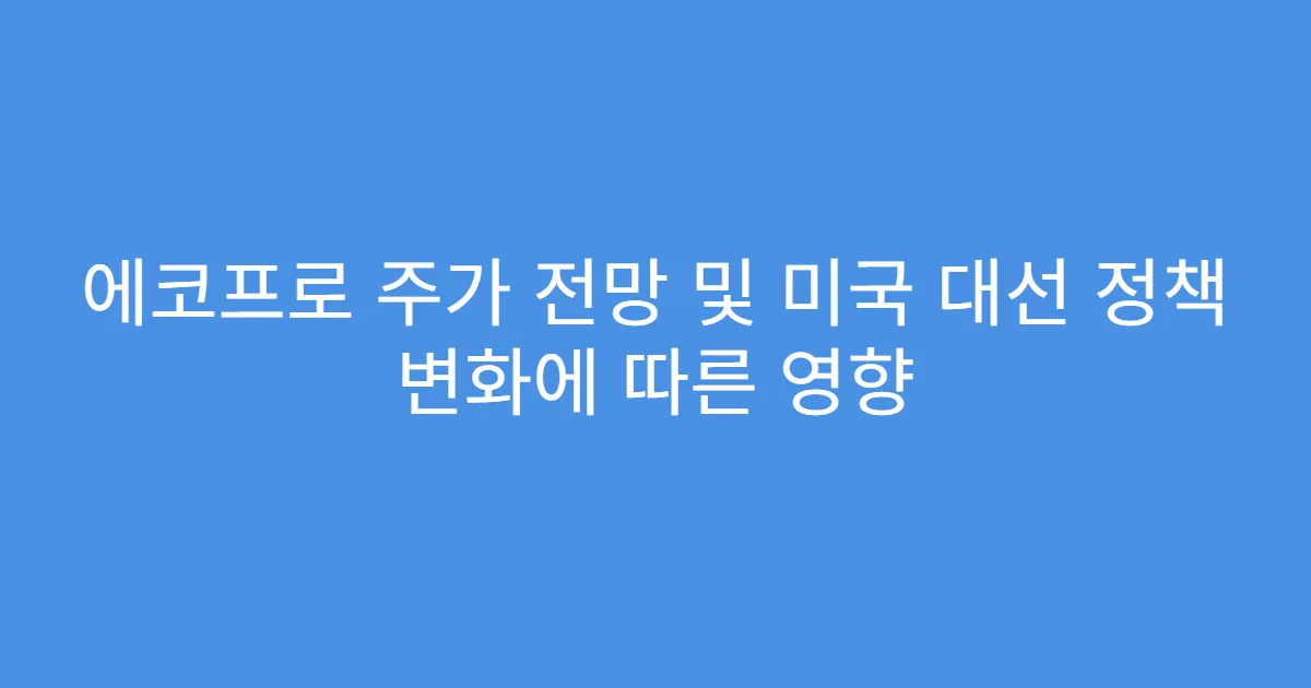 에코프로 주가 전망 및 미국 대선 정책 변화에 따른 영향