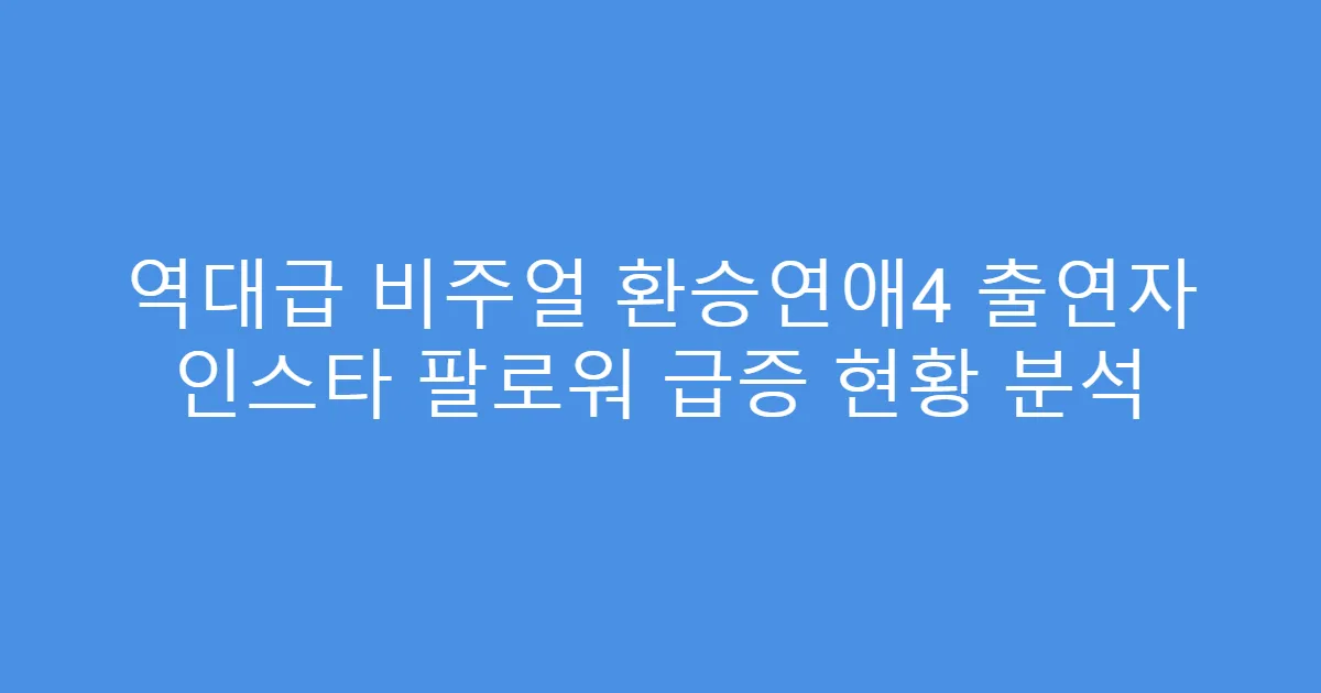 역대급 비주얼 환승연애4 출연자 인스타 팔로워 급증 현황 분석
