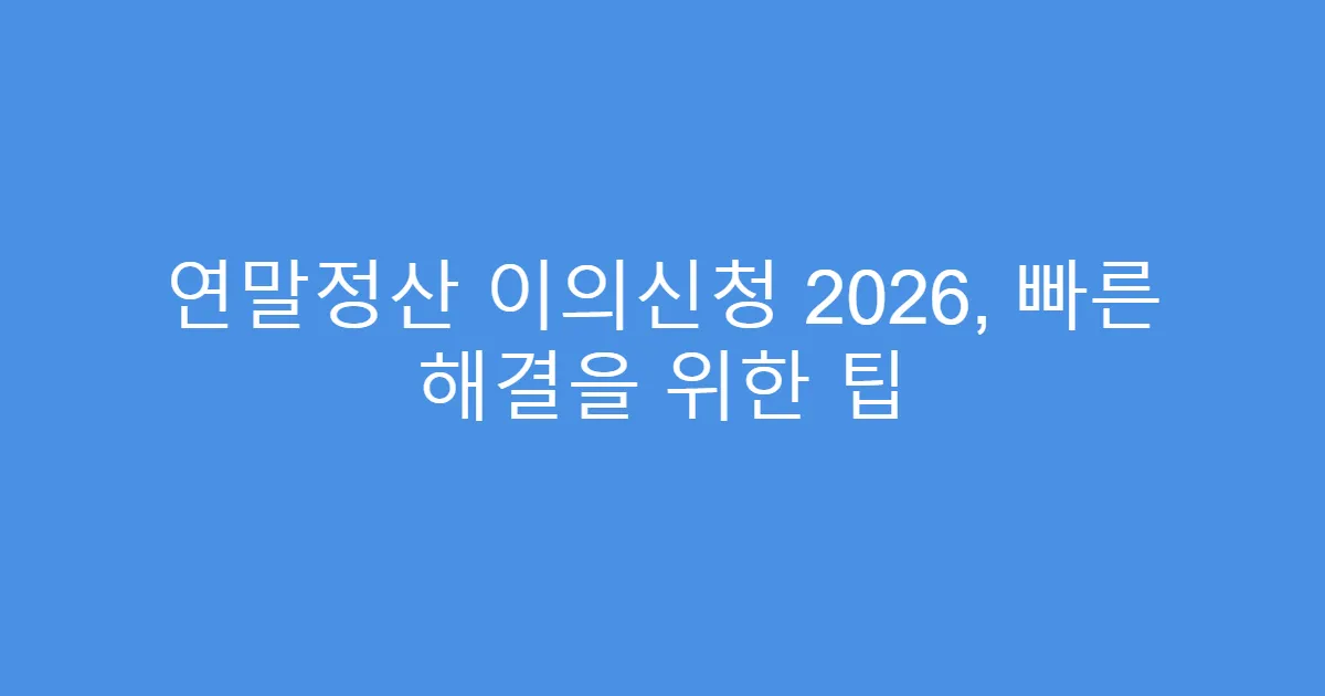 연말정산 이의신청 2026, 빠른 해결을 위한 팁