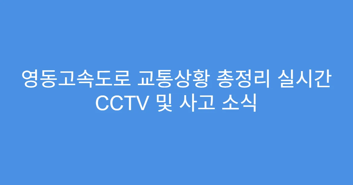 영동고속도로 교통상황 총정리 실시간 CCTV 및 사고 소식