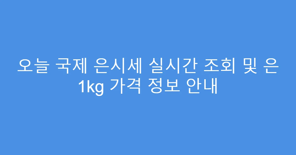 오늘 국제 은시세 실시간 조회 및 은 1kg 가격 정보 안내
