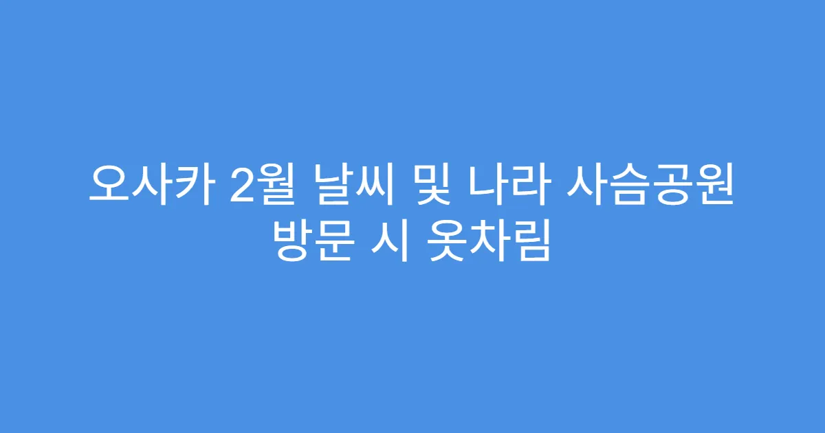 오사카 2월 날씨 및 나라 사슴공원 방문 시 옷차림