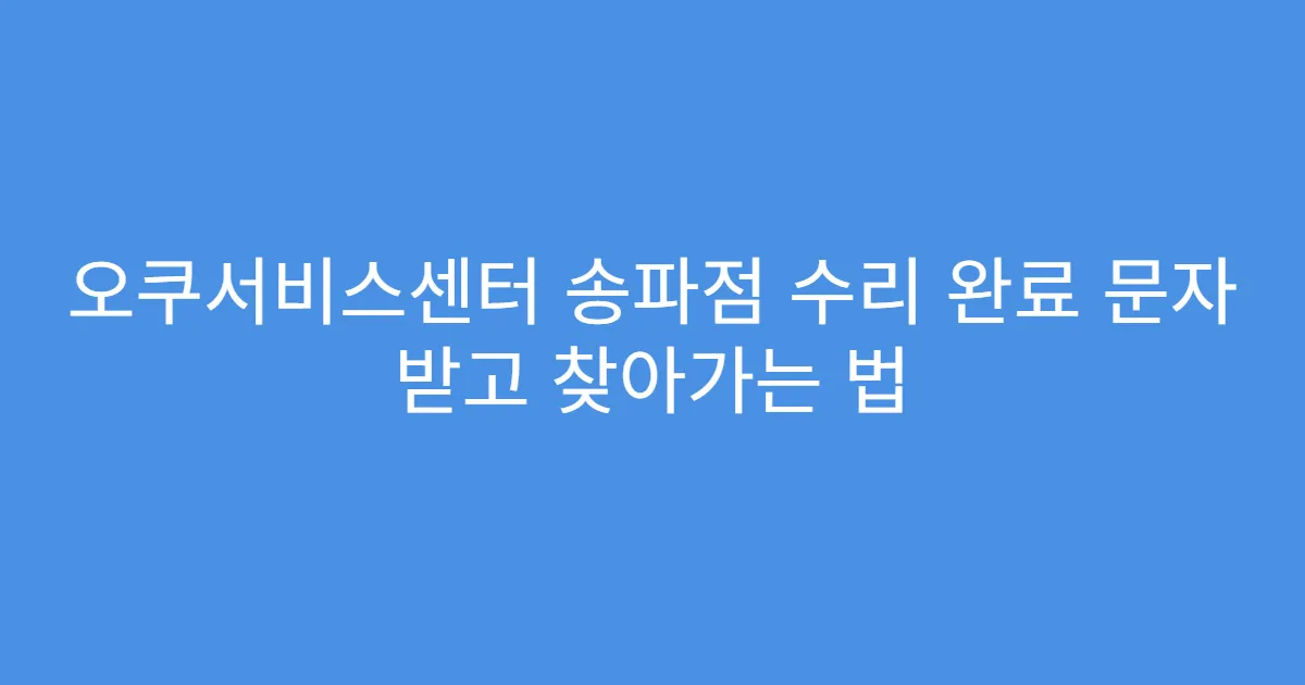 오쿠서비스센터 송파점 수리 완료 문자 받고 찾아가는 법